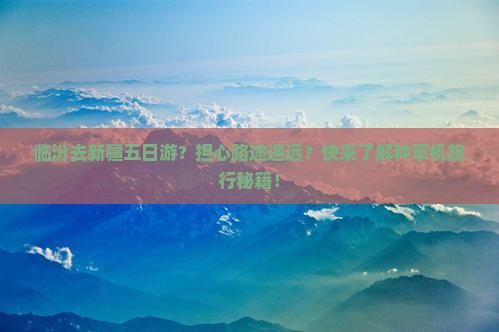 临汾去新疆五日游？担心路途遥远？快来了解种草机旅行秘籍！