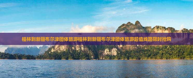 桂林到新疆布尔津团体旅游