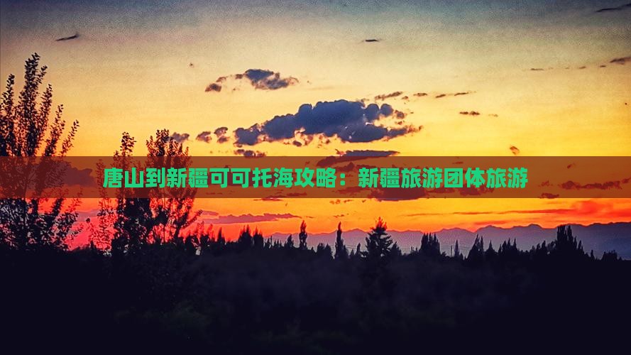 唐山到新疆可可托海团体旅游