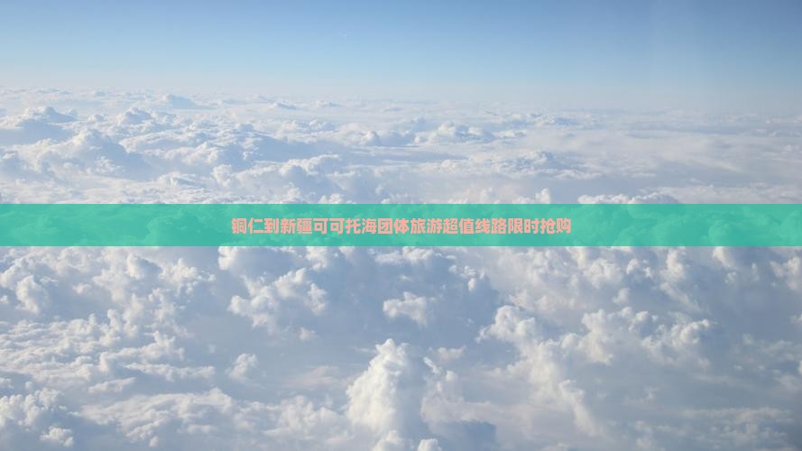 铜仁到新疆可可托海团体旅游