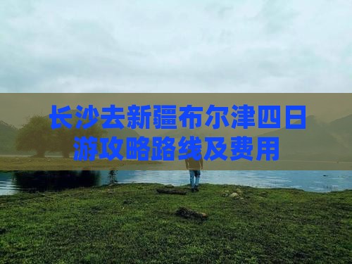 长沙去新疆布尔津四日游