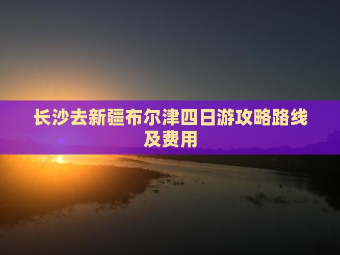 长沙去新疆布尔津四日游