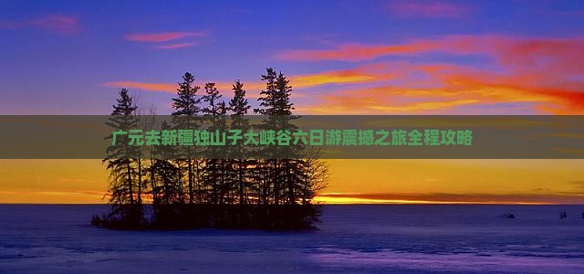 广元去新疆独山子大峡谷六日游