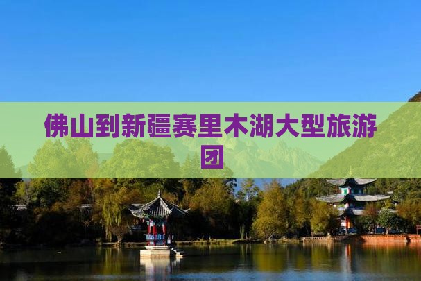佛山到新疆赛里木湖大型旅游团