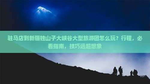 驻马店到新疆独山子大峡谷大型旅游团