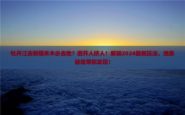 牡丹江去新疆禾木必去地