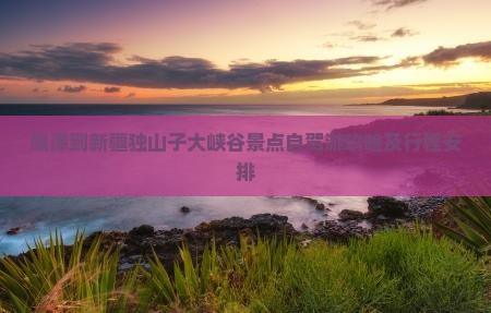 鹰潭到新疆独山子大峡谷景点
