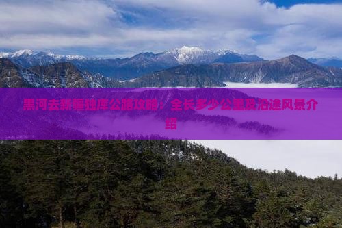 黑河去新疆独库公路攻略：全长多少公里及沿途风景介绍