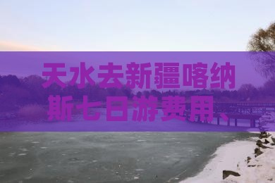 天水去新疆喀纳斯七日游费用、路线及攻略