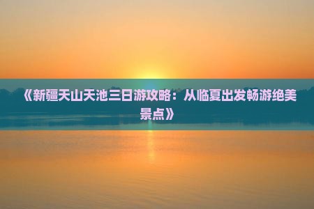 《新疆天山天池三日游攻略：从临夏出发畅游绝美景点》
