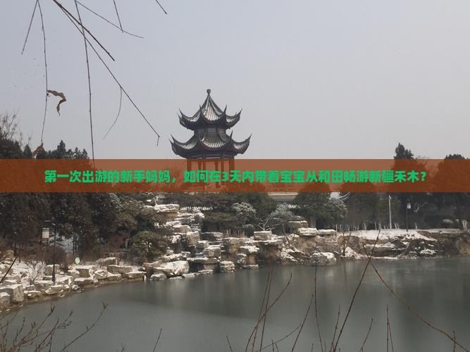 第一次出游的新手妈妈，如何在3天内带着宝宝从和田畅游新疆禾木？