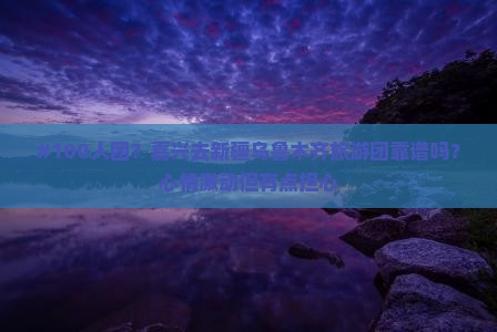 #100人团？嘉兴去新疆乌鲁木齐旅游团靠谱吗？心情激动但有点担心