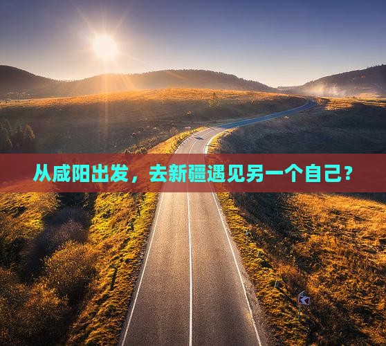 从咸阳出发，去新疆遇见另一个自己？