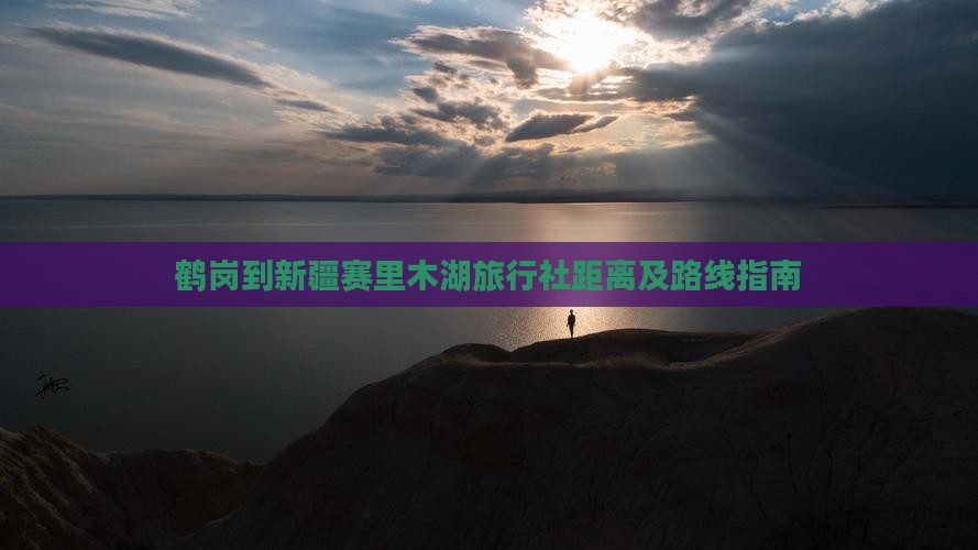 鹤岗到新疆赛里木湖旅行社距离及路线指南