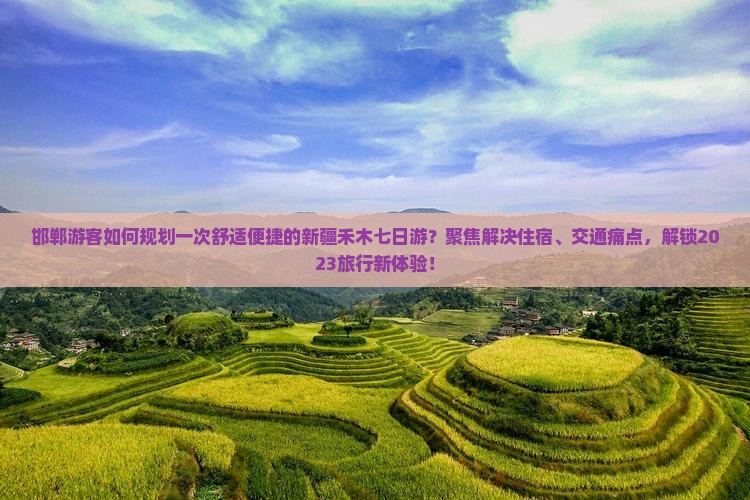 邯郸游客如何规划一次舒适便捷的新疆禾木七日游？聚焦解决住宿、交通痛点，解锁2023旅行新体验！
