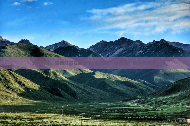 穿越万里，海南朋友在新疆火焰山探险，会有哪些惊喜等着呢？