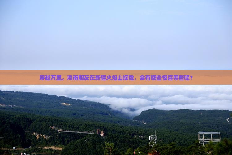 穿越万里，海南朋友在新疆火焰山探险，会有哪些惊喜等着呢？