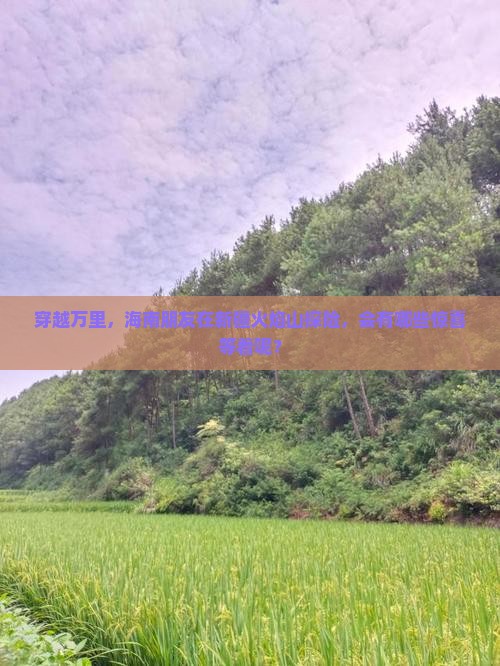 穿越万里，海南朋友在新疆火焰山探险，会有哪些惊喜等着呢？