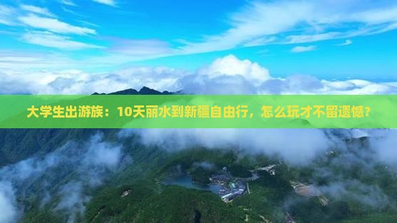 大学生出游族：10天丽水到新疆自由行，怎么玩才不留遗憾？