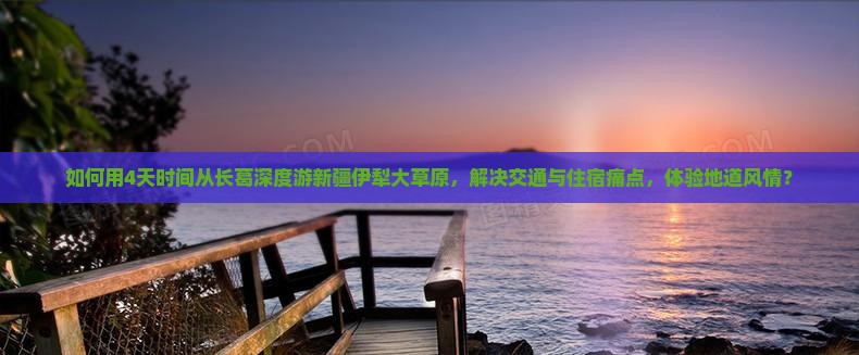 如何用4天时间从长葛深度游新疆伊犁大草原，解决交通与住宿痛点，体验地道风情？