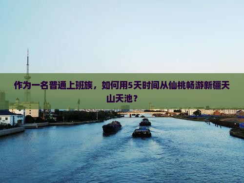 作为一名普通上班族，如何用5天时间从仙桃畅游新疆天山天池？