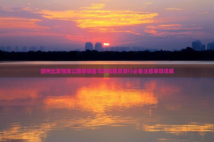 随州出发独库公路新疆自驾游攻略及旅行必备注意事项详解