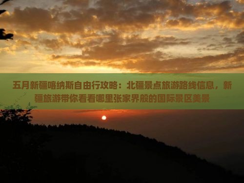 五月新疆喀纳斯自由行攻略：北疆景点旅游路线信息，新疆旅游带你看看哪里张家界般的国际景区美景