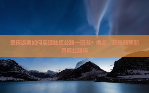 肇庆游客如何实现独库公路一日游？痛点，玩转新疆新晋网红路稀
