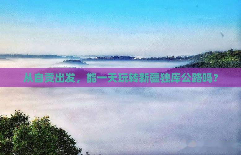 从自贡出发，能一天玩转新疆独库公路吗？
