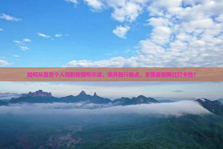 如何从昌吉个人游到新疆布尔津，避开旅行痛点，享受最新网红打卡地？