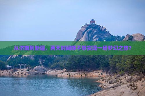 从济南到新疆，两天时间够不够实现一场梦幻之旅？