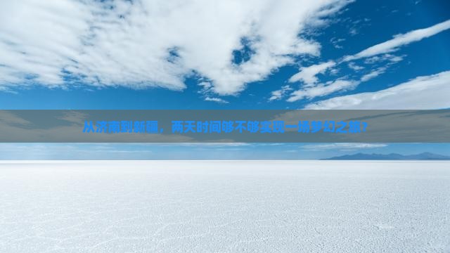 从济南到新疆，两天时间够不够实现一场梦幻之旅？