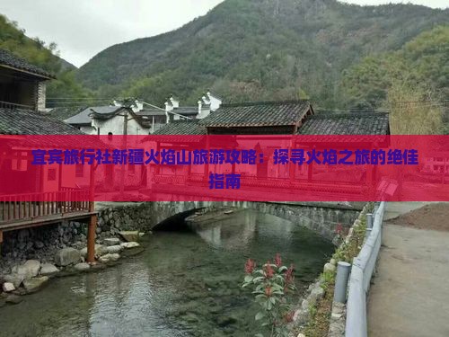 宜宾旅行社新疆火焰山旅游攻略：探寻火焰之旅的绝佳指南