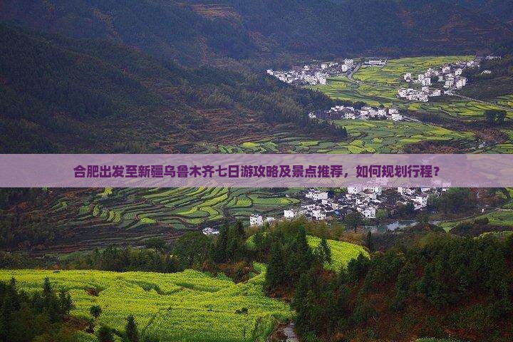 合肥出发至新疆乌鲁木齐七日游攻略及景点推荐，如何规划行程？
