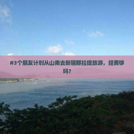 #3个朋友计划从山南去新疆那拉提旅游，经费够吗？
