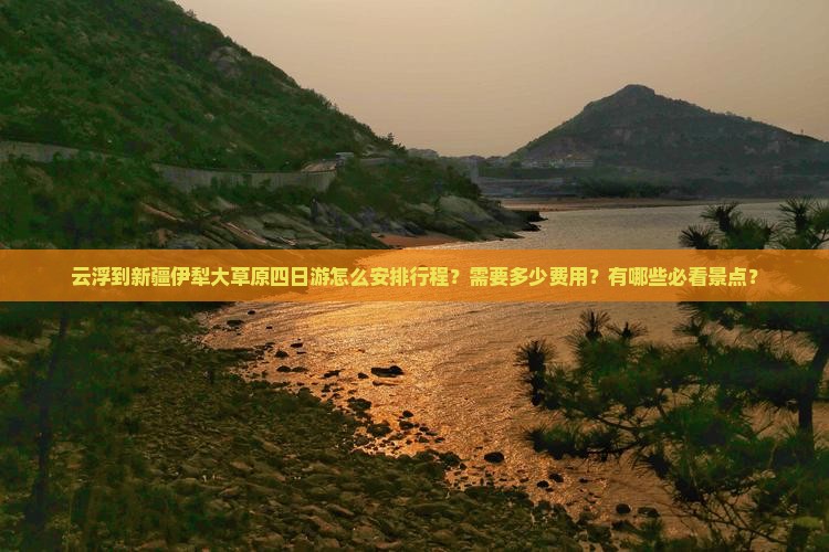 云浮到新疆伊犁大草原四日游怎么安排行程？需要多少费用？有哪些必看景点？