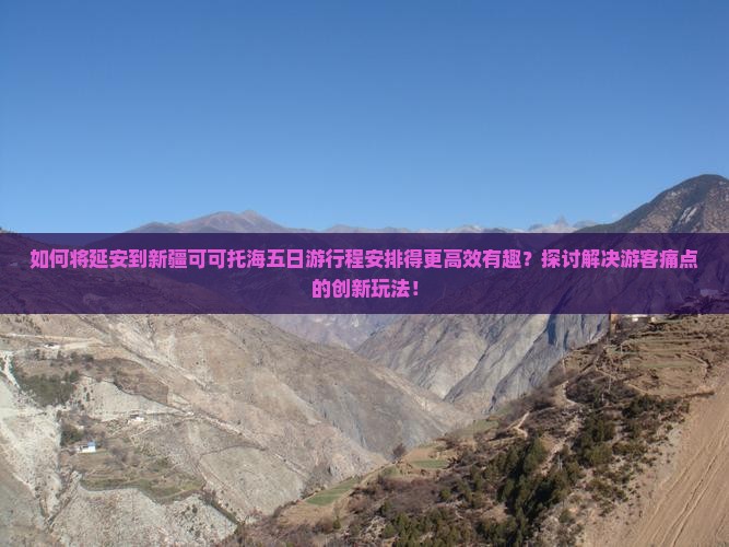 如何将延安到新疆可可托海五日游行程安排得更高效有趣？探讨解决游客痛点的创新玩法！