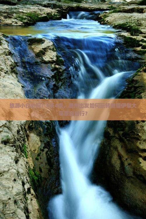 旅游小白必问：5天4夜，惠州出发如何玩转新疆伊犁大草原自由行？