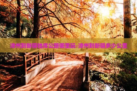 漳州到新疆独库公路哪里玩-漳州到新疆多少公里