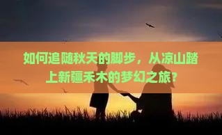 如何追随秋天的脚步，从凉山踏上新疆禾木的梦幻之旅？