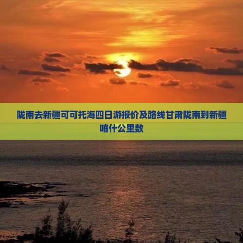陇南去新疆可可托海四日游报价及路线甘肃陇南到新疆喀什公里数
