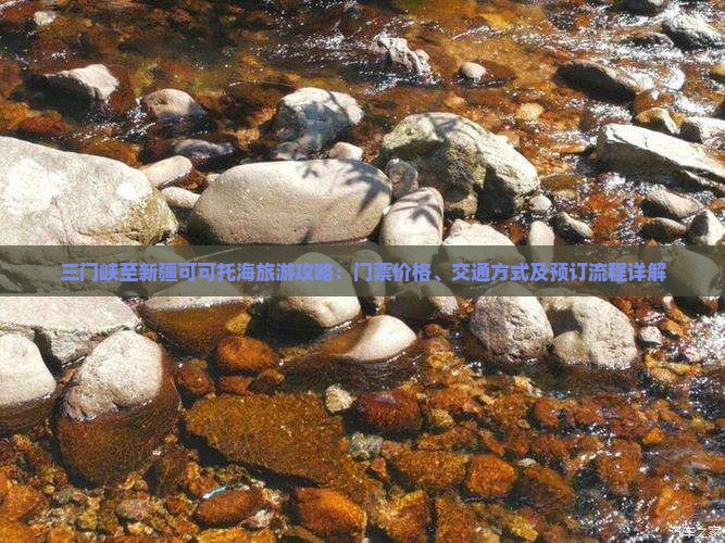 三门峡至新疆可可托海旅游攻略：门票价格、交通方式及预订流程详解