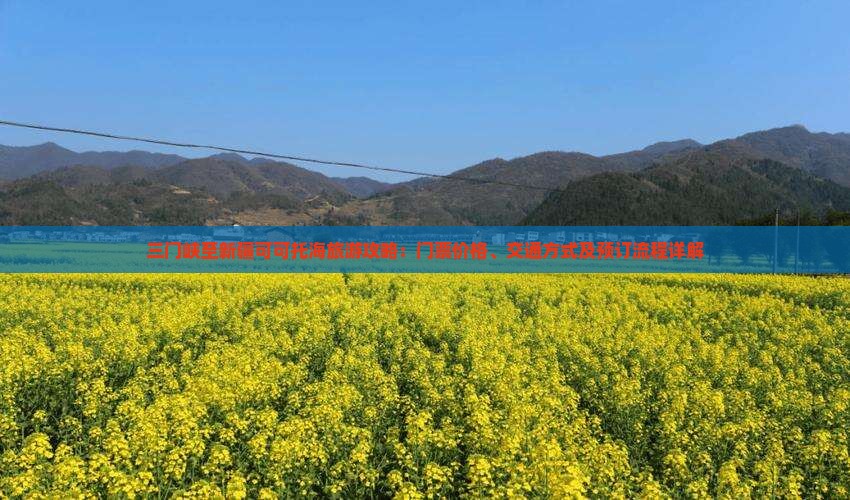 三门峡至新疆可可托海旅游攻略：门票价格、交通方式及预订流程详解