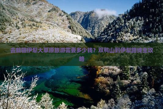 去新疆伊犁大草原旅游需要多少钱？双鸭山到伊犁路线全攻略