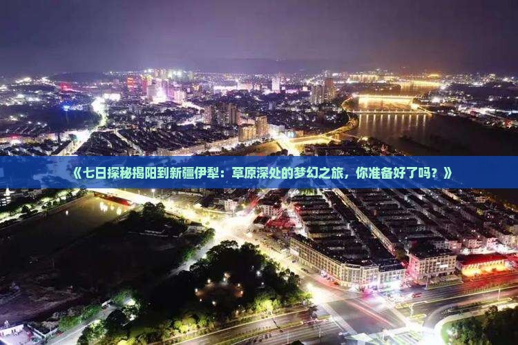 《七日探秘揭阳到新疆伊犁：草原深处的梦幻之旅，你准备好了吗？》