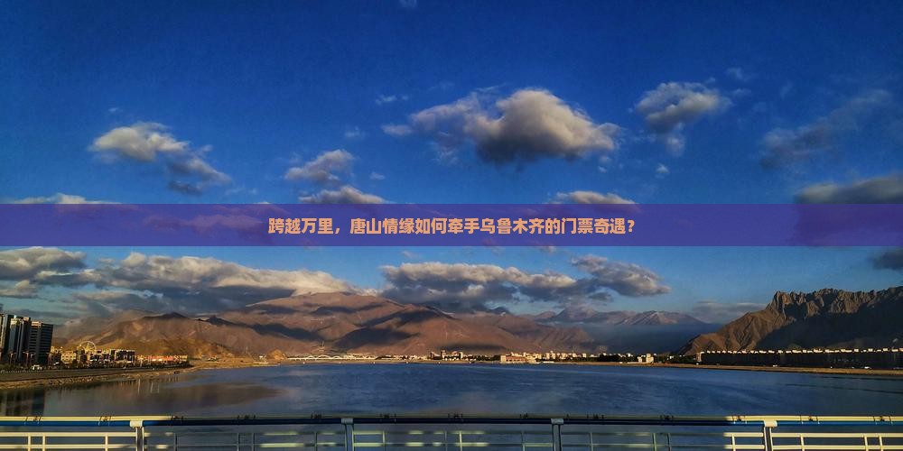 跨越万里，唐山情缘如何牵手乌鲁木齐的门票奇遇？