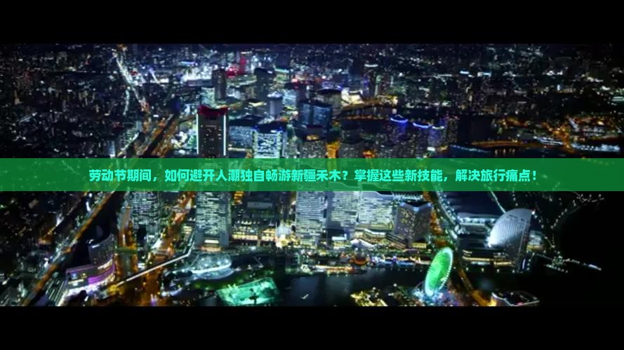 劳动节期间，如何避开人潮独自畅游新疆禾木？掌握这些新技能，解决旅行痛点！