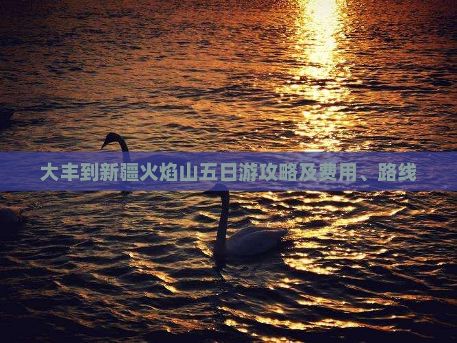 大丰到新疆火焰山五日游攻略及费用、路线
