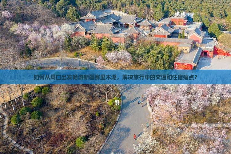 如何从周口出发畅游新疆赛里木湖，解决旅行中的交通和住宿痛点？