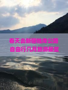 春天去新疆独库公路自由行几月旅游最宜危险路段及有无高原反应